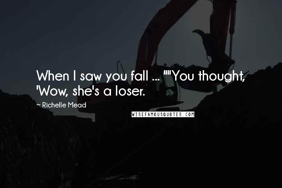 Richelle Mead Quotes: When I saw you fall ... ""You thought, 'Wow, she's a loser.