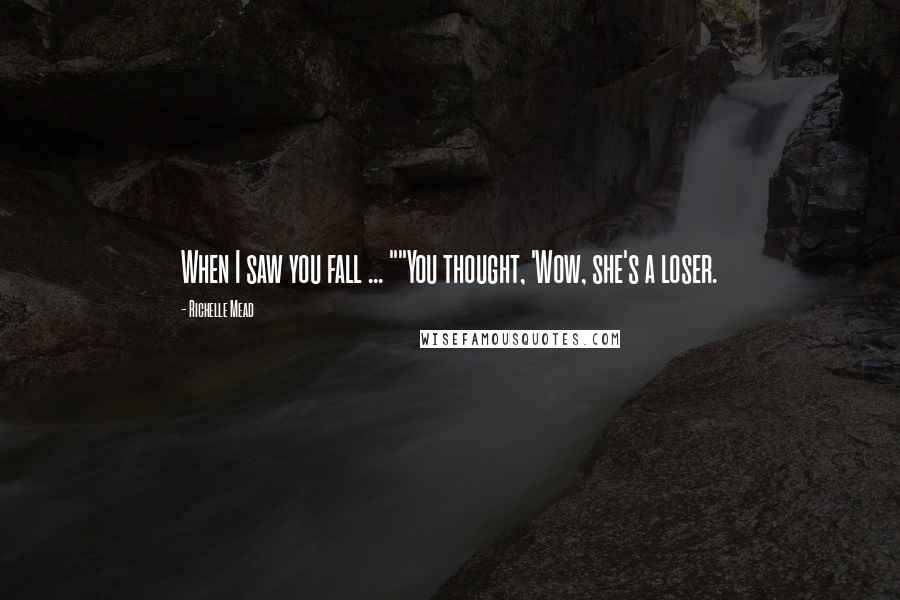 Richelle Mead Quotes: When I saw you fall ... ""You thought, 'Wow, she's a loser.