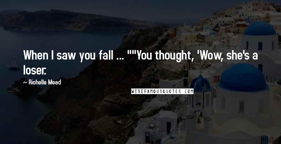 Richelle Mead Quotes: When I saw you fall ... ""You thought, 'Wow, she's a loser.
