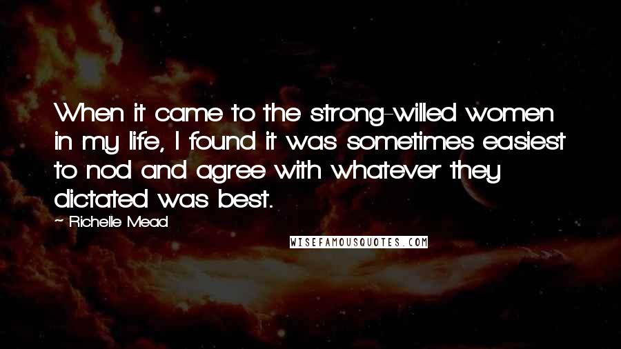 Richelle Mead Quotes: When it came to the strong-willed women in my life, I found it was sometimes easiest to nod and agree with whatever they dictated was best.