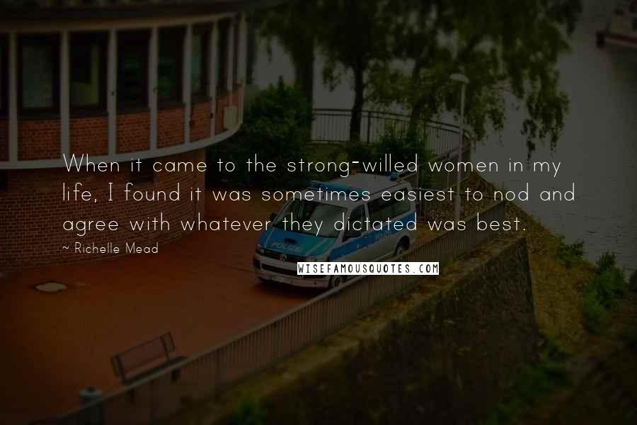 Richelle Mead Quotes: When it came to the strong-willed women in my life, I found it was sometimes easiest to nod and agree with whatever they dictated was best.