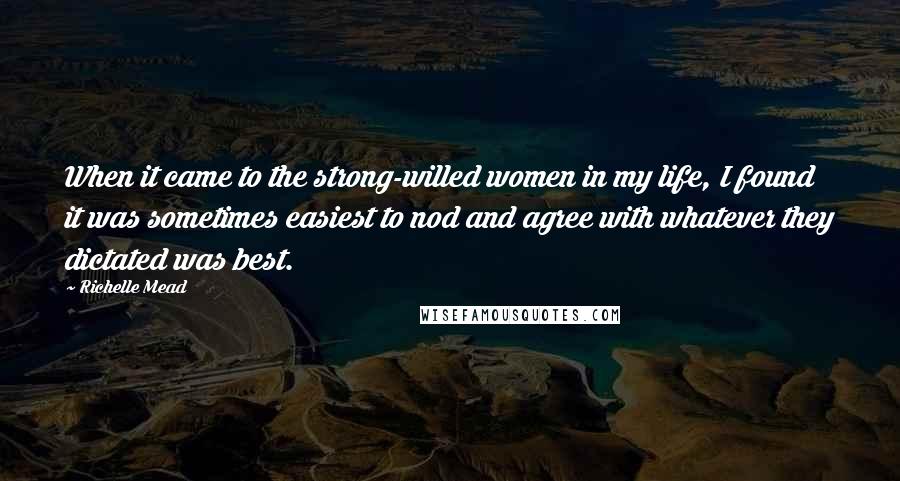 Richelle Mead Quotes: When it came to the strong-willed women in my life, I found it was sometimes easiest to nod and agree with whatever they dictated was best.