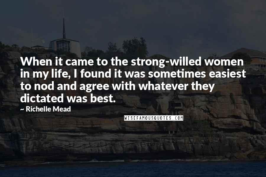 Richelle Mead Quotes: When it came to the strong-willed women in my life, I found it was sometimes easiest to nod and agree with whatever they dictated was best.