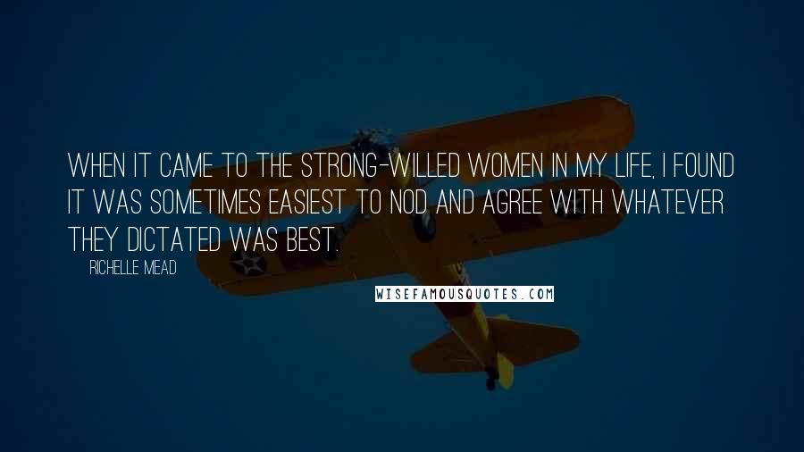 Richelle Mead Quotes: When it came to the strong-willed women in my life, I found it was sometimes easiest to nod and agree with whatever they dictated was best.
