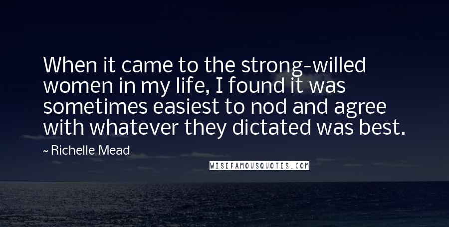 Richelle Mead Quotes: When it came to the strong-willed women in my life, I found it was sometimes easiest to nod and agree with whatever they dictated was best.
