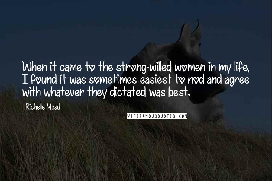 Richelle Mead Quotes: When it came to the strong-willed women in my life, I found it was sometimes easiest to nod and agree with whatever they dictated was best.