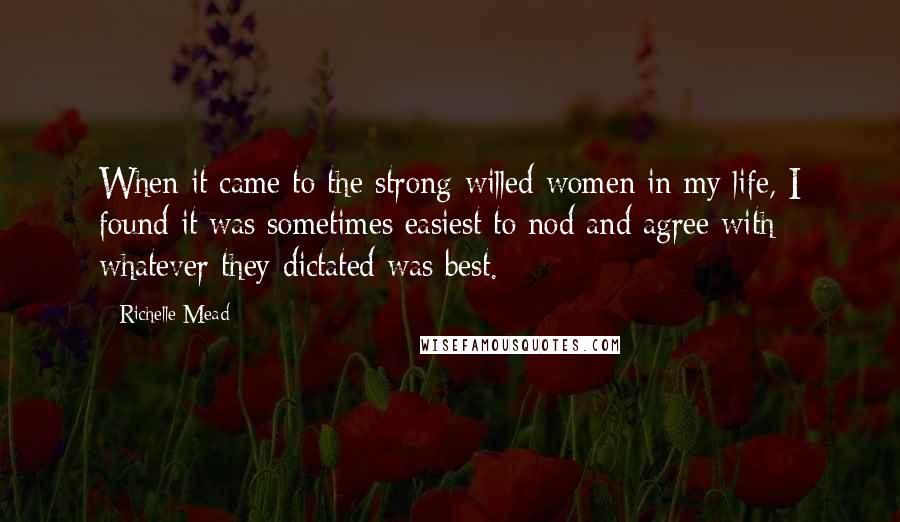 Richelle Mead Quotes: When it came to the strong-willed women in my life, I found it was sometimes easiest to nod and agree with whatever they dictated was best.