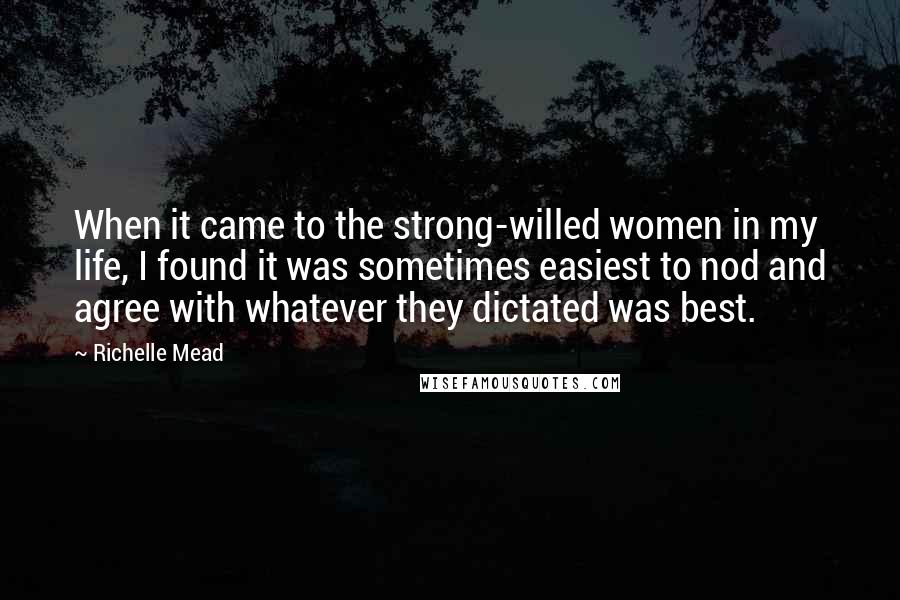 Richelle Mead Quotes: When it came to the strong-willed women in my life, I found it was sometimes easiest to nod and agree with whatever they dictated was best.