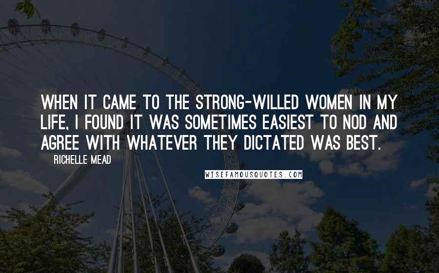 Richelle Mead Quotes: When it came to the strong-willed women in my life, I found it was sometimes easiest to nod and agree with whatever they dictated was best.