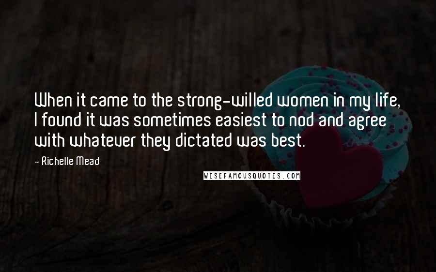 Richelle Mead Quotes: When it came to the strong-willed women in my life, I found it was sometimes easiest to nod and agree with whatever they dictated was best.