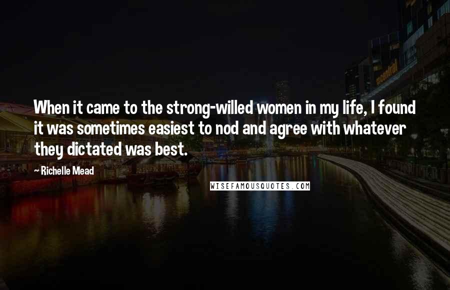Richelle Mead Quotes: When it came to the strong-willed women in my life, I found it was sometimes easiest to nod and agree with whatever they dictated was best.