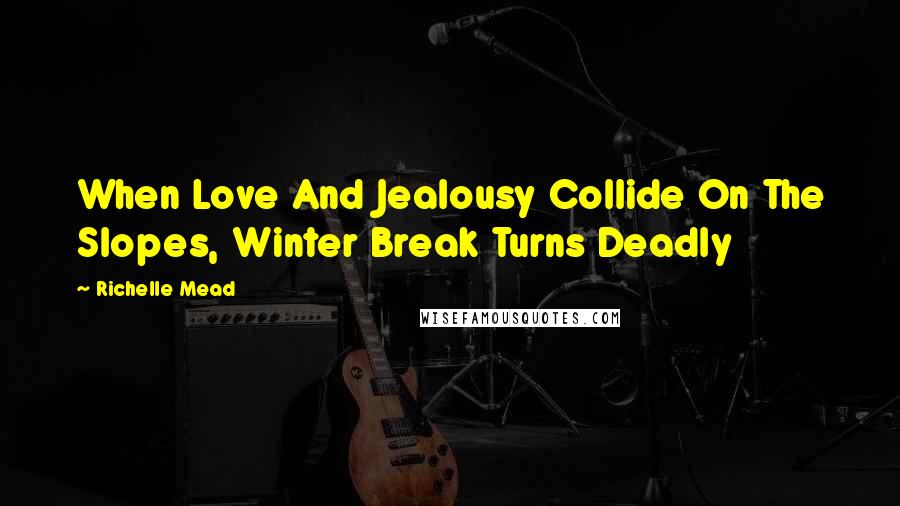 Richelle Mead Quotes: When Love And Jealousy Collide On The Slopes, Winter Break Turns Deadly