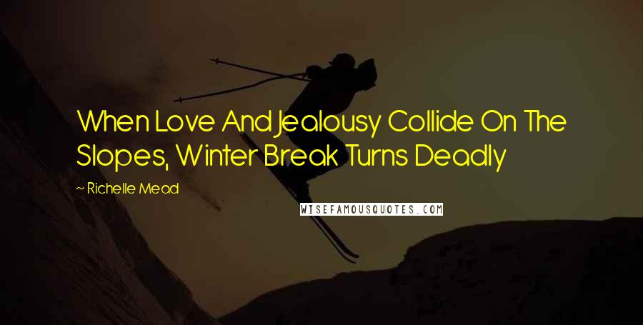 Richelle Mead Quotes: When Love And Jealousy Collide On The Slopes, Winter Break Turns Deadly