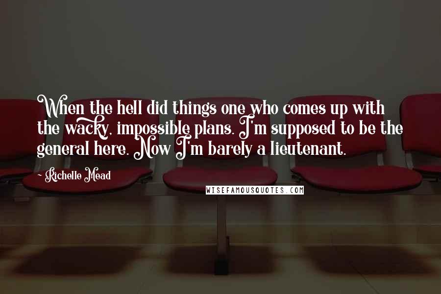 Richelle Mead Quotes: When the hell did things one who comes up with the wacky, impossible plans. I'm supposed to be the general here. Now I'm barely a lieutenant.