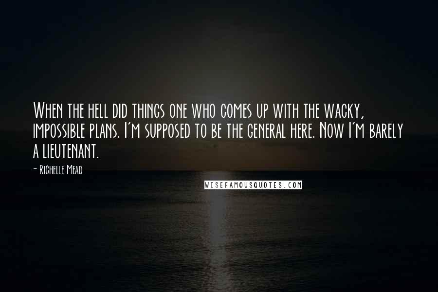 Richelle Mead Quotes: When the hell did things one who comes up with the wacky, impossible plans. I'm supposed to be the general here. Now I'm barely a lieutenant.