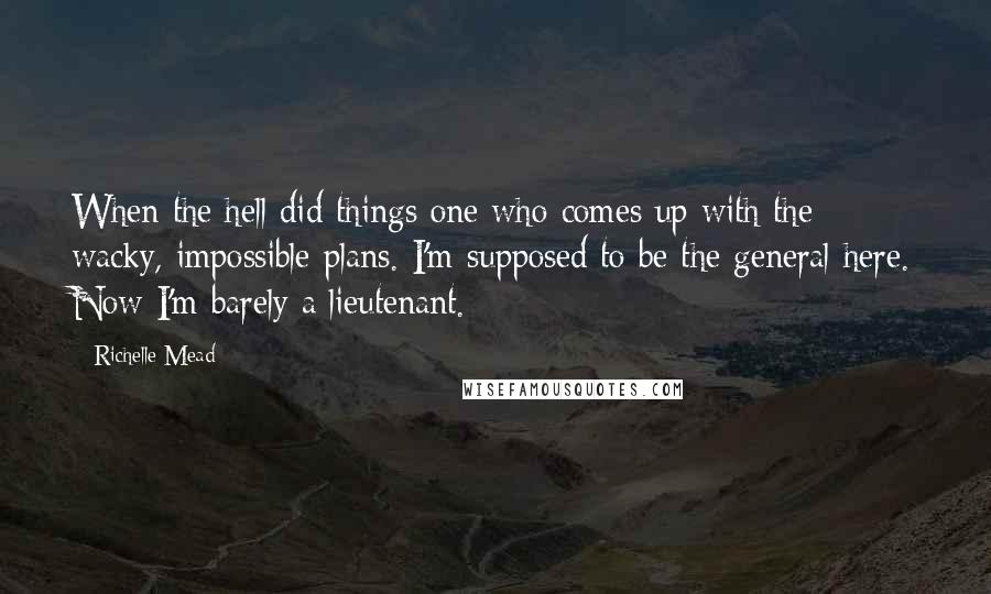 Richelle Mead Quotes: When the hell did things one who comes up with the wacky, impossible plans. I'm supposed to be the general here. Now I'm barely a lieutenant.