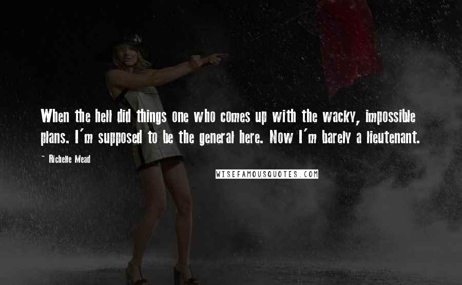 Richelle Mead Quotes: When the hell did things one who comes up with the wacky, impossible plans. I'm supposed to be the general here. Now I'm barely a lieutenant.