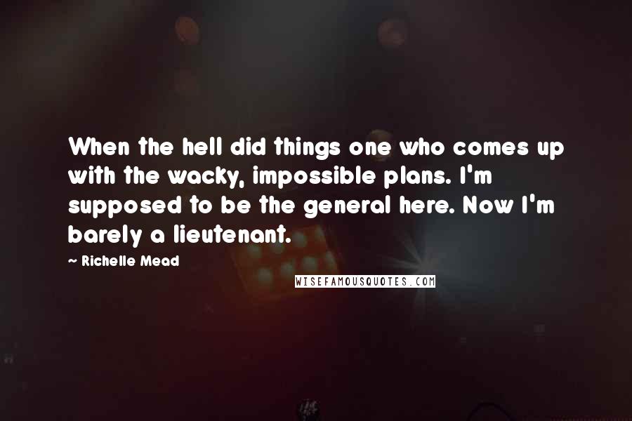 Richelle Mead Quotes: When the hell did things one who comes up with the wacky, impossible plans. I'm supposed to be the general here. Now I'm barely a lieutenant.