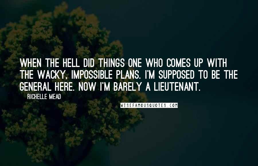 Richelle Mead Quotes: When the hell did things one who comes up with the wacky, impossible plans. I'm supposed to be the general here. Now I'm barely a lieutenant.