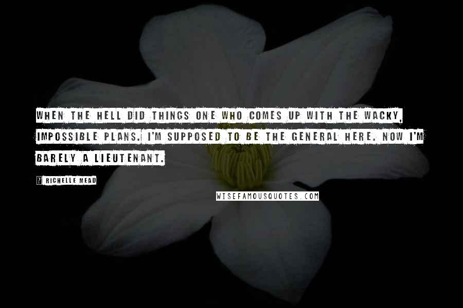 Richelle Mead Quotes: When the hell did things one who comes up with the wacky, impossible plans. I'm supposed to be the general here. Now I'm barely a lieutenant.