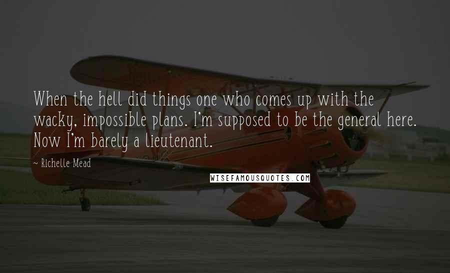 Richelle Mead Quotes: When the hell did things one who comes up with the wacky, impossible plans. I'm supposed to be the general here. Now I'm barely a lieutenant.