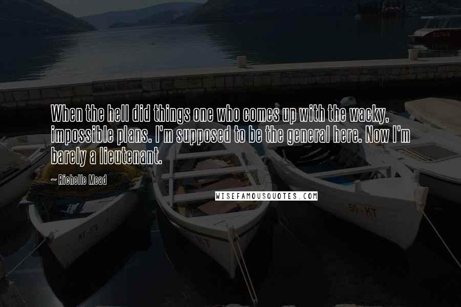 Richelle Mead Quotes: When the hell did things one who comes up with the wacky, impossible plans. I'm supposed to be the general here. Now I'm barely a lieutenant.