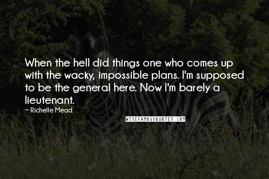 Richelle Mead Quotes: When the hell did things one who comes up with the wacky, impossible plans. I'm supposed to be the general here. Now I'm barely a lieutenant.