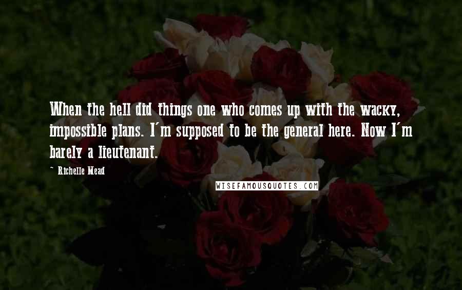 Richelle Mead Quotes: When the hell did things one who comes up with the wacky, impossible plans. I'm supposed to be the general here. Now I'm barely a lieutenant.