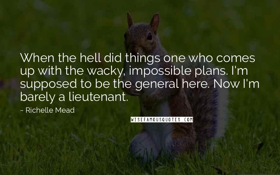 Richelle Mead Quotes: When the hell did things one who comes up with the wacky, impossible plans. I'm supposed to be the general here. Now I'm barely a lieutenant.