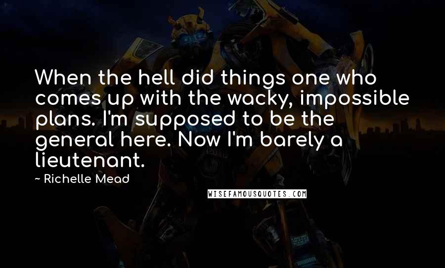 Richelle Mead Quotes: When the hell did things one who comes up with the wacky, impossible plans. I'm supposed to be the general here. Now I'm barely a lieutenant.