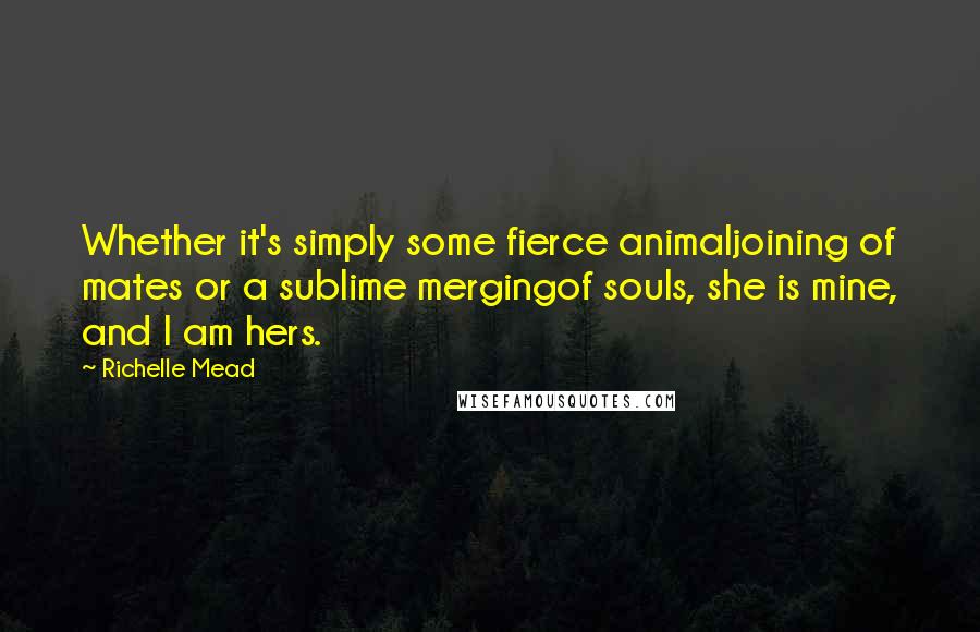 Richelle Mead Quotes: Whether it's simply some fierce animaljoining of mates or a sublime mergingof souls, she is mine, and I am hers.