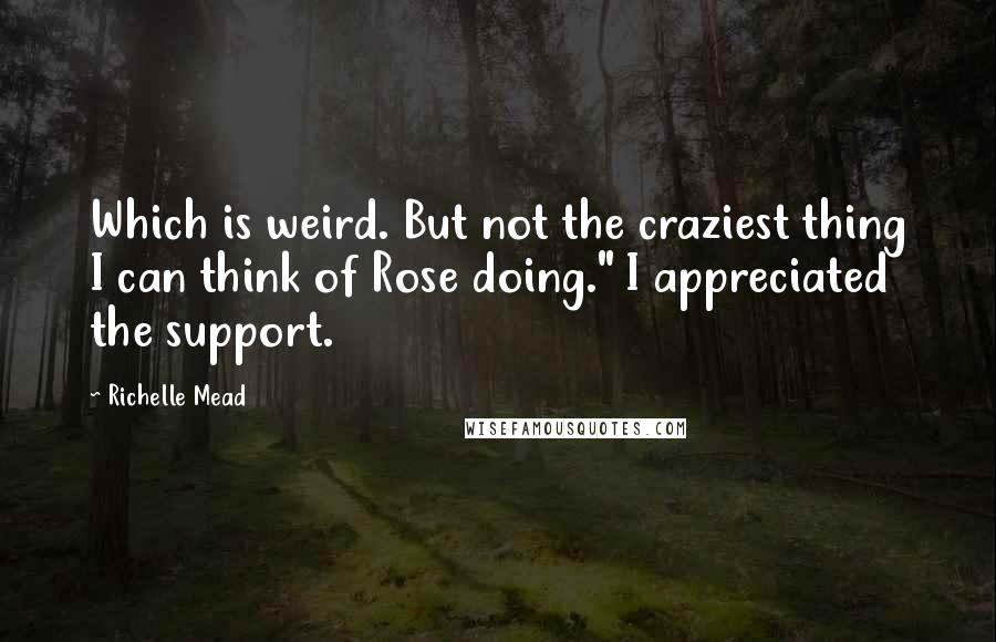Richelle Mead Quotes: Which is weird. But not the craziest thing I can think of Rose doing." I appreciated the support.