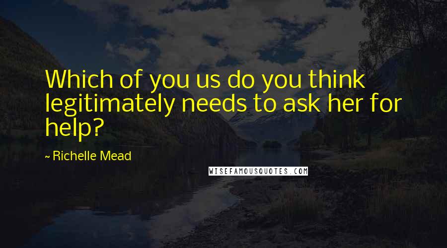Richelle Mead Quotes: Which of you us do you think legitimately needs to ask her for help?