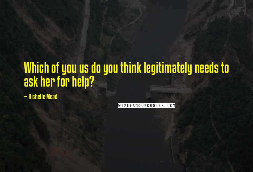 Richelle Mead Quotes: Which of you us do you think legitimately needs to ask her for help?