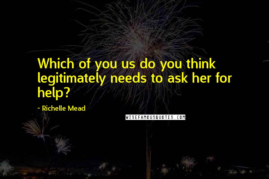 Richelle Mead Quotes: Which of you us do you think legitimately needs to ask her for help?