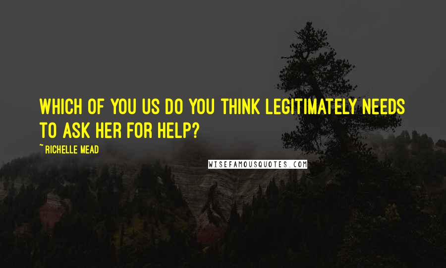 Richelle Mead Quotes: Which of you us do you think legitimately needs to ask her for help?