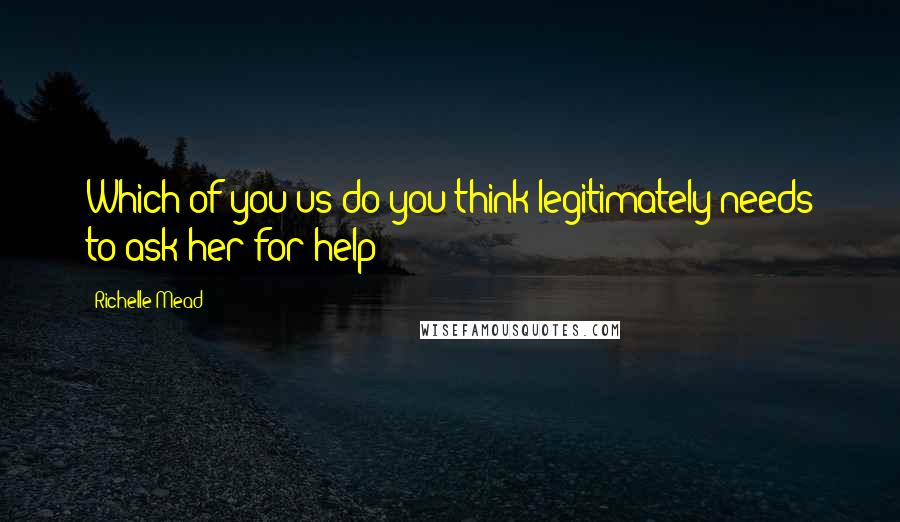 Richelle Mead Quotes: Which of you us do you think legitimately needs to ask her for help?