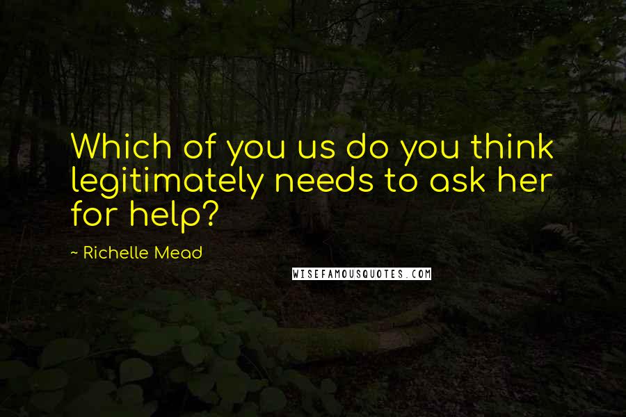 Richelle Mead Quotes: Which of you us do you think legitimately needs to ask her for help?