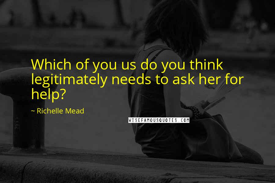 Richelle Mead Quotes: Which of you us do you think legitimately needs to ask her for help?