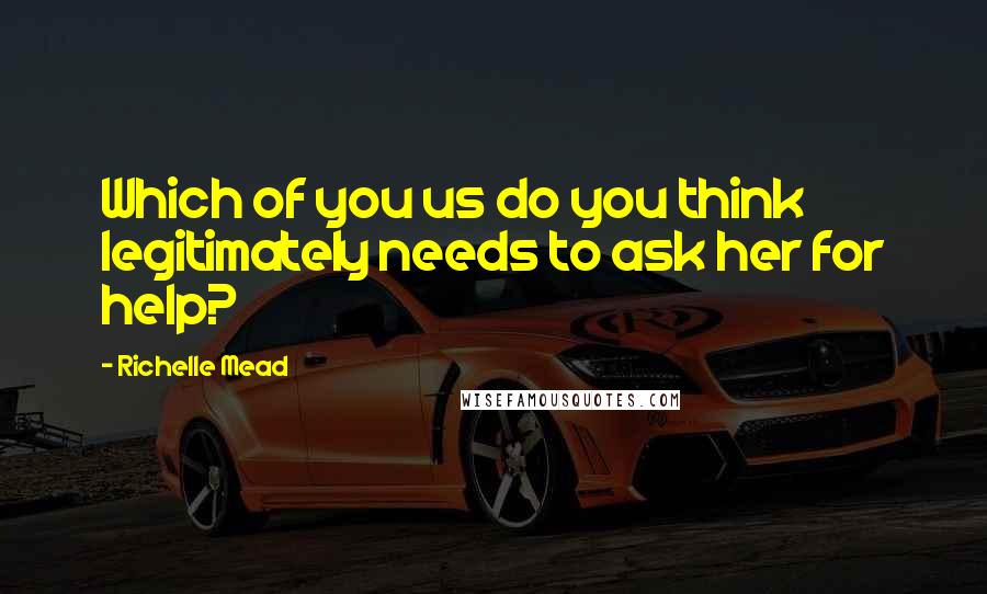 Richelle Mead Quotes: Which of you us do you think legitimately needs to ask her for help?