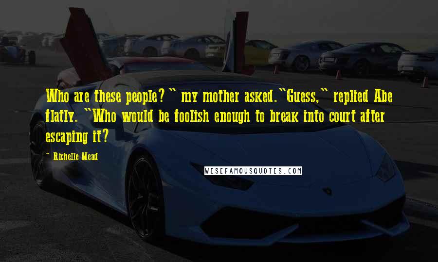 Richelle Mead Quotes: Who are these people?" my mother asked."Guess," replied Abe flatly. "Who would be foolish enough to break into court after escaping it?