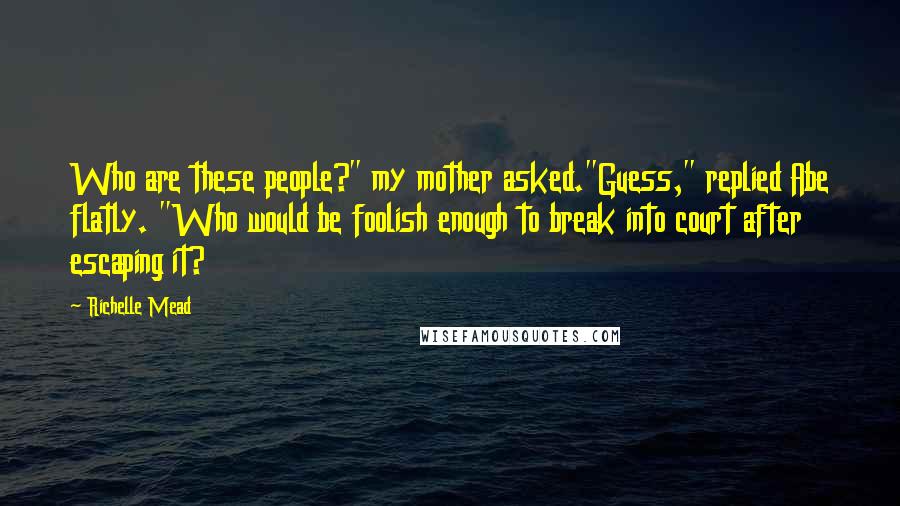 Richelle Mead Quotes: Who are these people?" my mother asked."Guess," replied Abe flatly. "Who would be foolish enough to break into court after escaping it?