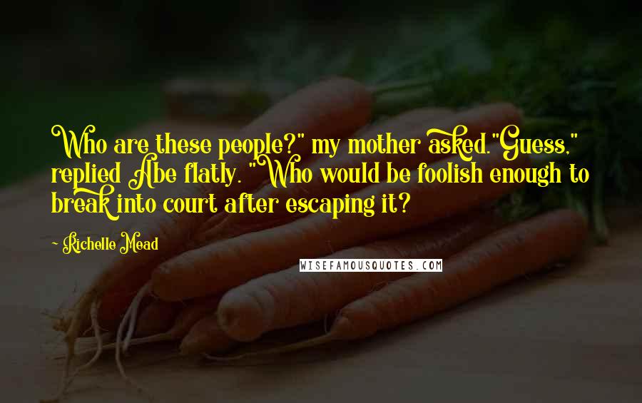 Richelle Mead Quotes: Who are these people?" my mother asked."Guess," replied Abe flatly. "Who would be foolish enough to break into court after escaping it?