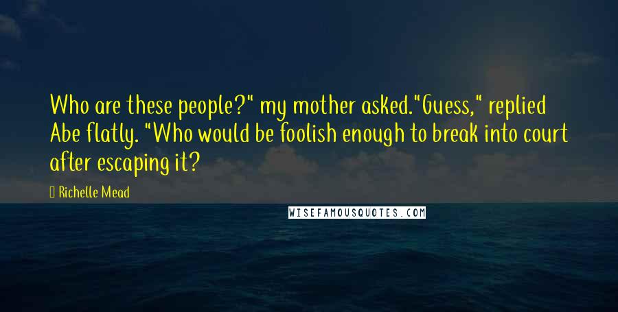 Richelle Mead Quotes: Who are these people?" my mother asked."Guess," replied Abe flatly. "Who would be foolish enough to break into court after escaping it?