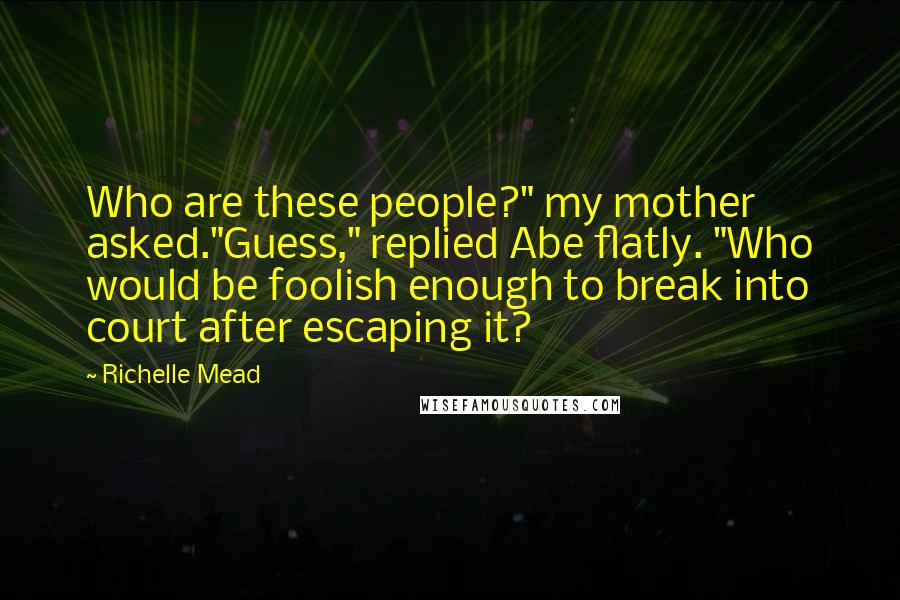 Richelle Mead Quotes: Who are these people?" my mother asked."Guess," replied Abe flatly. "Who would be foolish enough to break into court after escaping it?