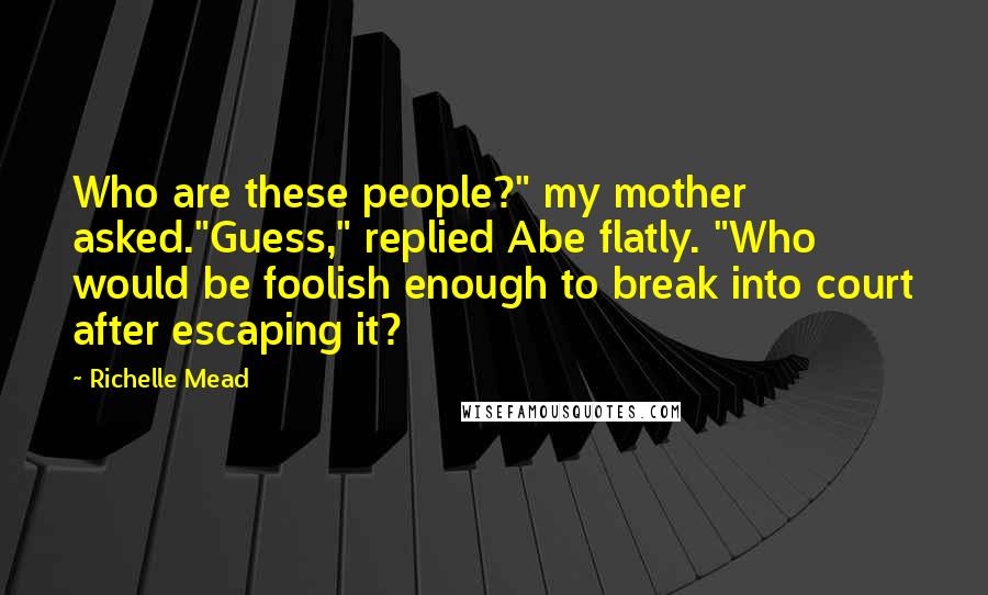 Richelle Mead Quotes: Who are these people?" my mother asked."Guess," replied Abe flatly. "Who would be foolish enough to break into court after escaping it?