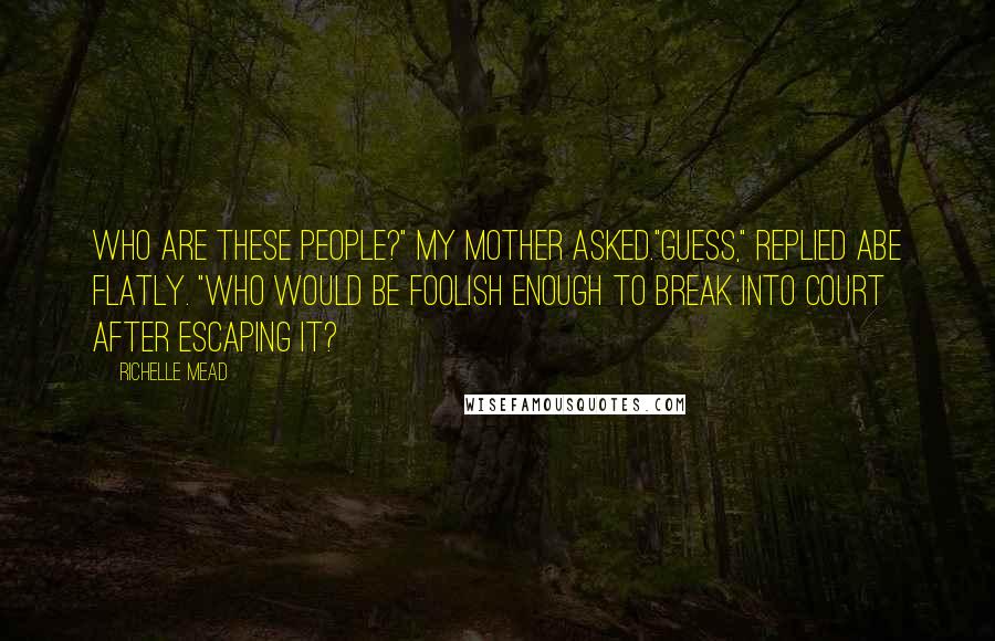 Richelle Mead Quotes: Who are these people?" my mother asked."Guess," replied Abe flatly. "Who would be foolish enough to break into court after escaping it?