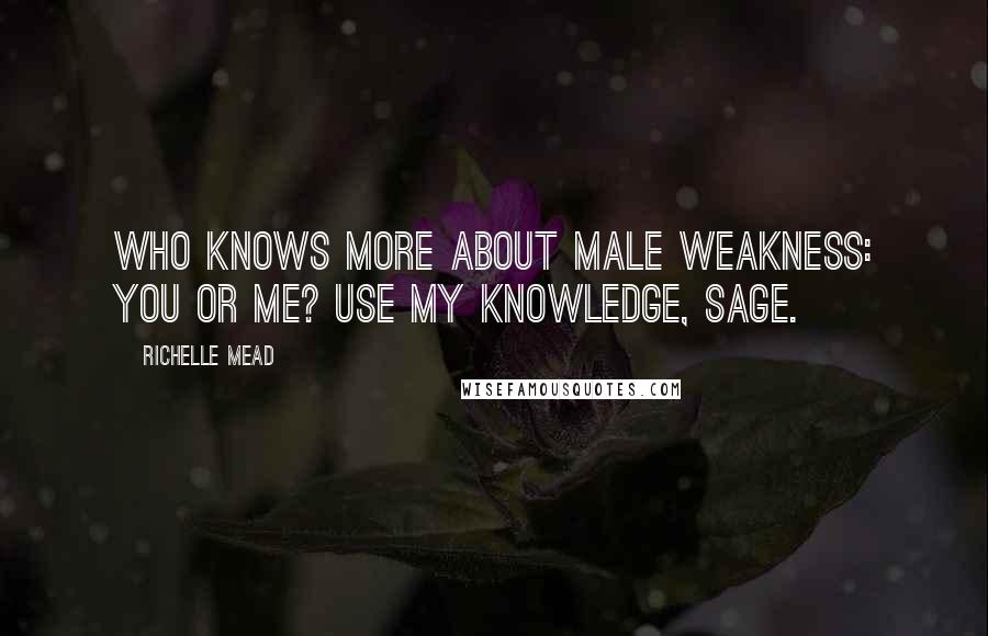 Richelle Mead Quotes: Who knows more about male weakness: you or me? Use my knowledge, Sage.