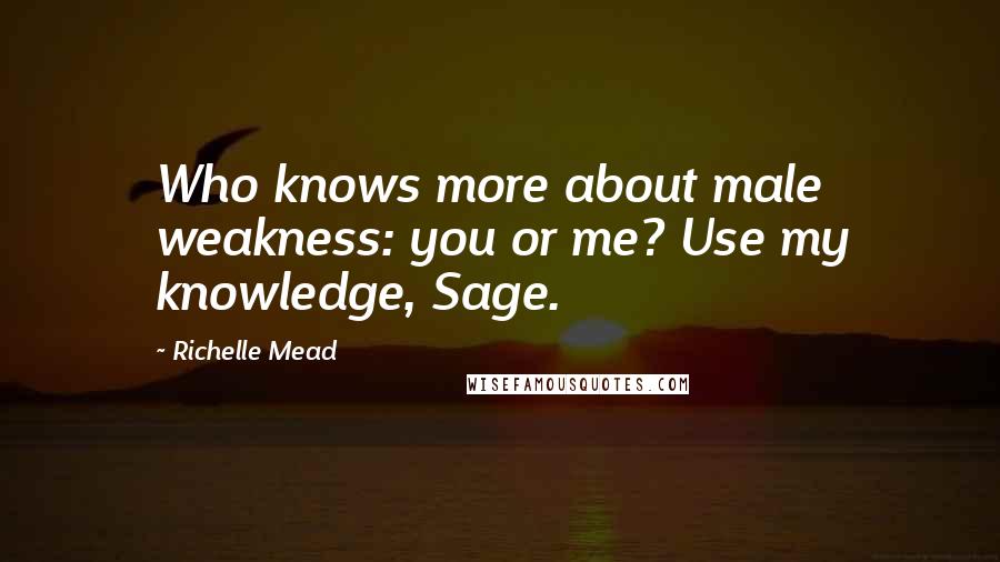 Richelle Mead Quotes: Who knows more about male weakness: you or me? Use my knowledge, Sage.