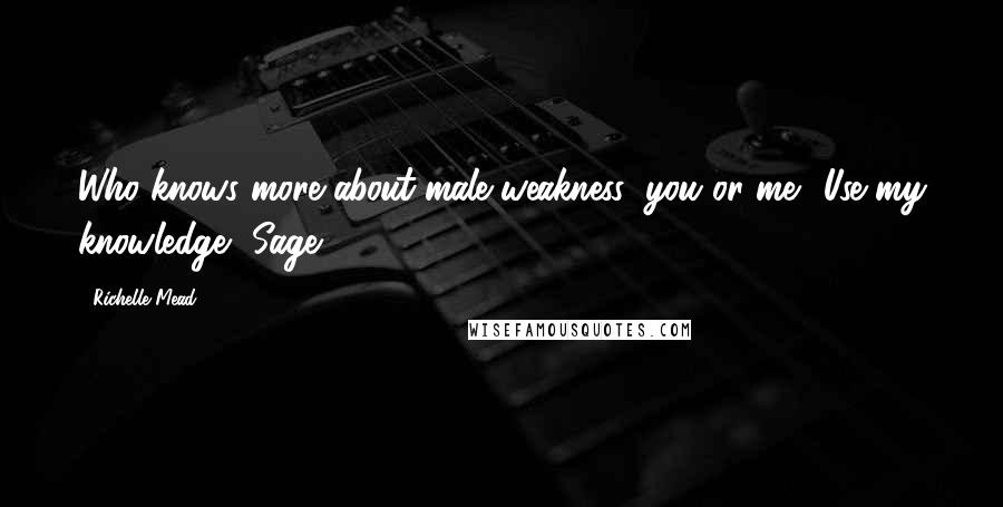 Richelle Mead Quotes: Who knows more about male weakness: you or me? Use my knowledge, Sage.